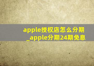 apple授权店怎么分期_apple分期24期免息