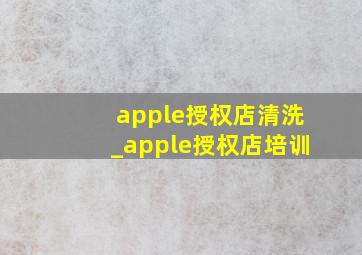 apple授权店清洗_apple授权店培训