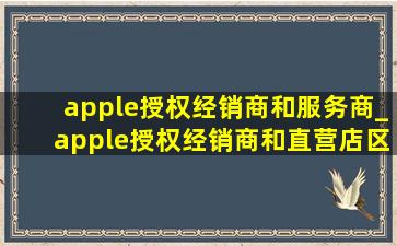 apple授权经销商和服务商_apple授权经销商和直营店区别