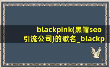 blackpink(黑帽seo引流公司)的歌名_blackpink(黑帽seo引流公司)的歌是哪首