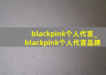 blackpink个人代言_blackpink个人代言品牌
