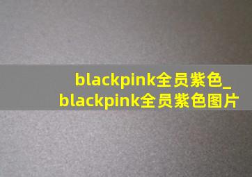 blackpink全员紫色_blackpink全员紫色图片