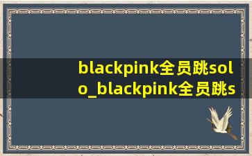 blackpink全员跳solo_blackpink全员跳solo完整版