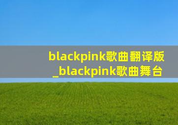blackpink歌曲翻译版_blackpink歌曲舞台