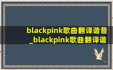 blackpink歌曲翻译谐音_blackpink歌曲翻译谐音中文