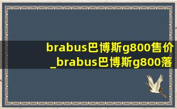 brabus巴博斯g800售价_brabus巴博斯g800落地价