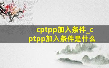 cptpp加入条件_cptpp加入条件是什么
