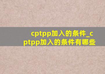 cptpp加入的条件_cptpp加入的条件有哪些