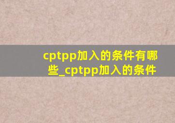cptpp加入的条件有哪些_cptpp加入的条件
