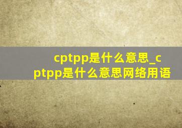 cptpp是什么意思_cptpp是什么意思网络用语