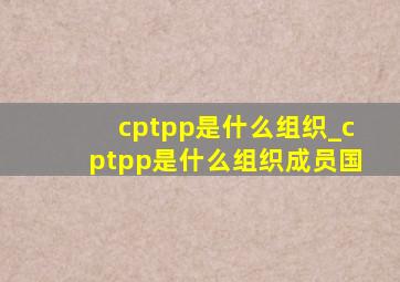 cptpp是什么组织_cptpp是什么组织成员国