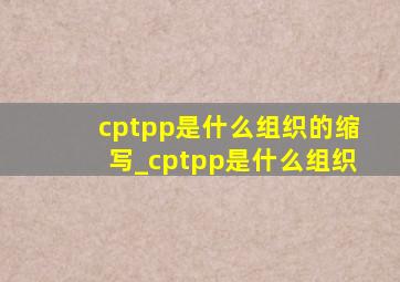 cptpp是什么组织的缩写_cptpp是什么组织