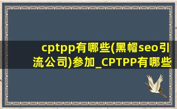 cptpp有哪些(黑帽seo引流公司)参加_CPTPP有哪些(黑帽seo引流公司)