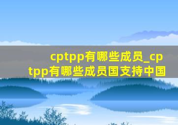 cptpp有哪些成员_cptpp有哪些成员国支持中国