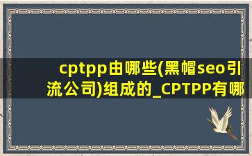 cptpp由哪些(黑帽seo引流公司)组成的_CPTPP有哪些(黑帽seo引流公司)