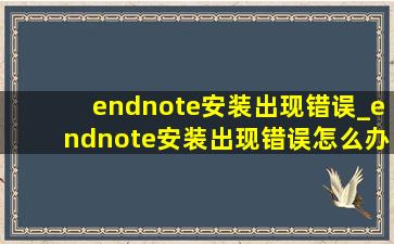 endnote安装出现错误_endnote安装出现错误怎么办