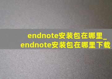 endnote安装包在哪里_endnote安装包在哪里下载