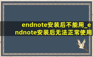 endnote安装后不能用_endnote安装后无法正常使用