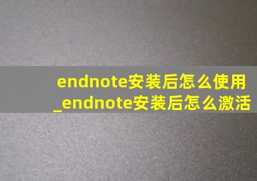 endnote安装后怎么使用_endnote安装后怎么激活