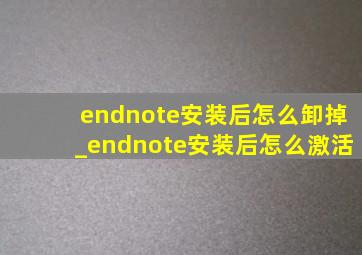 endnote安装后怎么卸掉_endnote安装后怎么激活