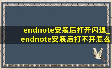endnote安装后打开闪退_endnote安装后打不开怎么回事