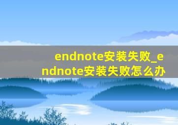 endnote安装失败_endnote安装失败怎么办