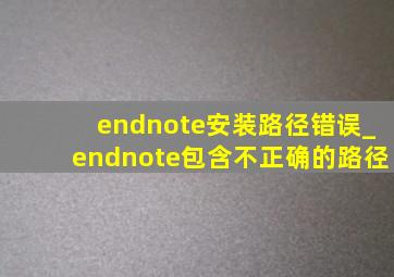 endnote安装路径错误_endnote包含不正确的路径