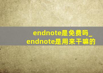 endnote是免费吗_endnote是用来干嘛的