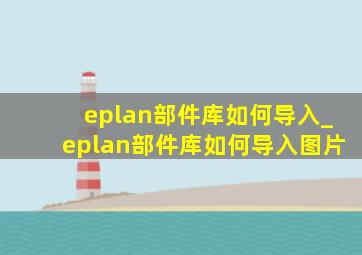 eplan部件库如何导入_eplan部件库如何导入图片