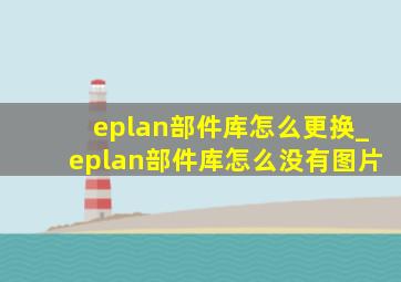 eplan部件库怎么更换_eplan部件库怎么没有图片