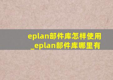 eplan部件库怎样使用_eplan部件库哪里有