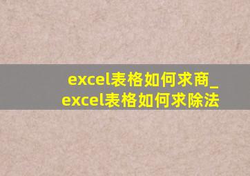 excel表格如何求商_excel表格如何求除法