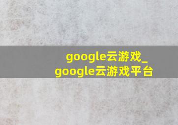 google云游戏_google云游戏平台