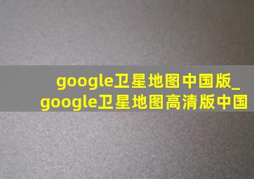 google卫星地图中国版_google卫星地图高清版中国