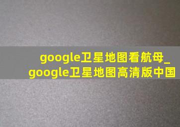 google卫星地图看航母_google卫星地图高清版中国