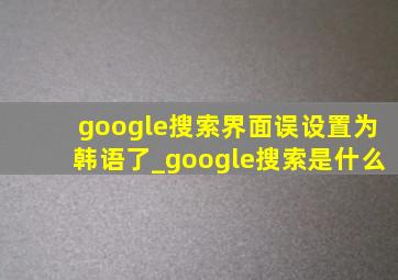google搜索界面误设置为韩语了_google搜索是什么