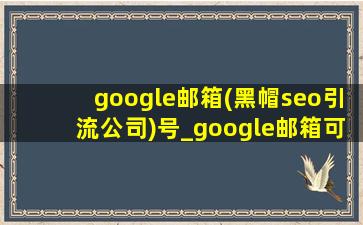 google邮箱(黑帽seo引流公司)号_google邮箱可以更改邮箱账号吗