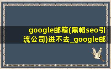 google邮箱(黑帽seo引流公司)进不去_google邮箱(黑帽seo引流公司)进入