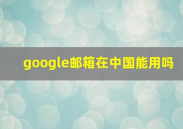 google邮箱在中国能用吗