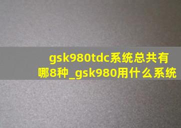 gsk980tdc系统总共有哪8种_gsk980用什么系统