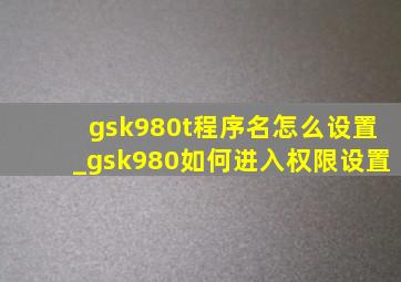 gsk980t程序名怎么设置_gsk980如何进入权限设置