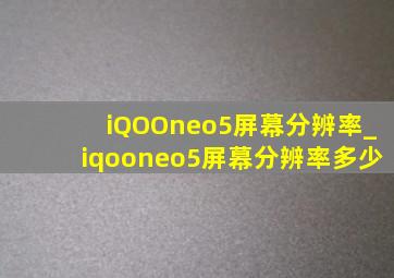 iQOOneo5屏幕分辨率_iqooneo5屏幕分辨率多少