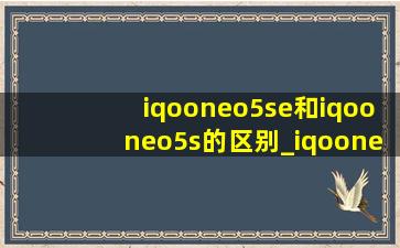 iqooneo5se和iqooneo5s的区别_iqooneo5se和iqooneo5s