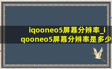 iqooneo5屏幕分辨率_iqooneo5屏幕分辨率是多少