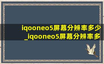 iqooneo5屏幕分辨率多少_iqooneo5屏幕分辨率多少p