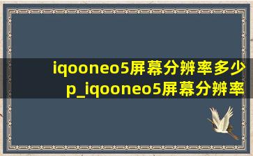 iqooneo5屏幕分辨率多少p_iqooneo5屏幕分辨率多少