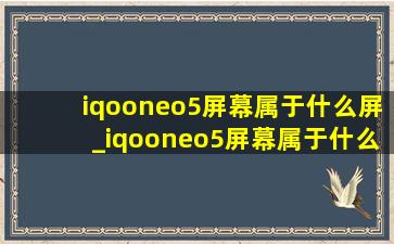 iqooneo5屏幕属于什么屏_iqooneo5屏幕属于什么屏幕