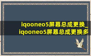 iqooneo5屏幕总成更换_iqooneo5屏幕总成更换多少钱