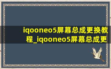 iqooneo5屏幕总成更换教程_iqooneo5屏幕总成更换多少钱