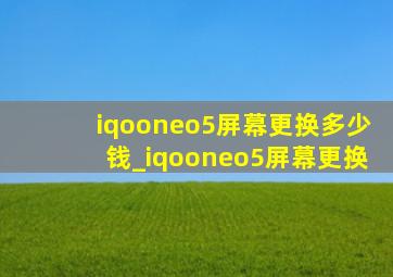 iqooneo5屏幕更换多少钱_iqooneo5屏幕更换